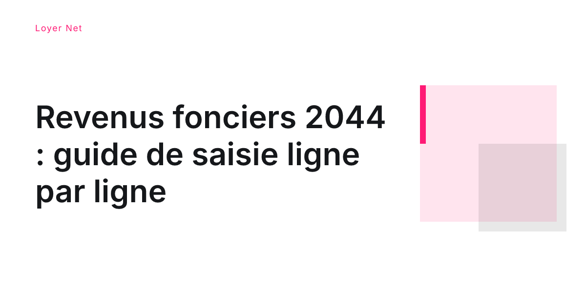 Revenus fonciers 2044 : guide de saisie ligne par ligne